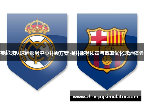 英超球队球迷服务中心升级方案 提升服务质量与效率优化球迷体验