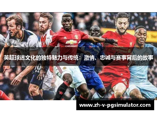英超球迷文化的独特魅力与传统：激情、忠诚与赛事背后的故事