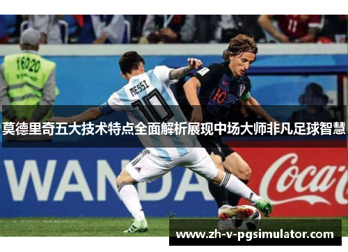 莫德里奇五大技术特点全面解析展现中场大师非凡足球智慧
