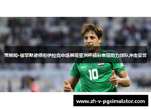 贾斯姆·穆罕默德领衔伊拉克中场展现亚洲杯精彩表现助力球队冲击荣誉 贾斯姆·穆罕默德领衔伊拉克中场展现亚洲杯精彩表现助力球队冲击荣誉