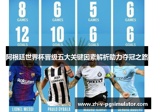 阿根廷世界杯晋级五大关键因素解析助力夺冠之路