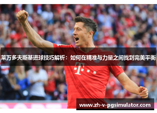 莱万多夫斯基进球技巧解析：如何在精准与力量之间找到完美平衡