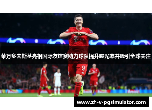 莱万多夫斯基亮相国际友谊赛助力球队提升曝光率并吸引全球关注