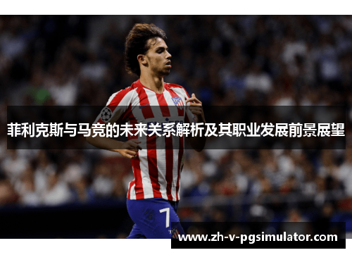 菲利克斯与马竞的未来关系解析及其职业发展前景展望