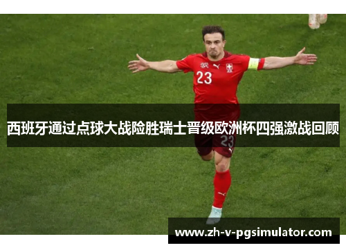 西班牙通过点球大战险胜瑞士晋级欧洲杯四强激战回顾