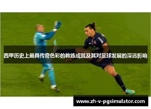 西甲历史上最具传奇色彩的教练成就及其对足球发展的深远影响