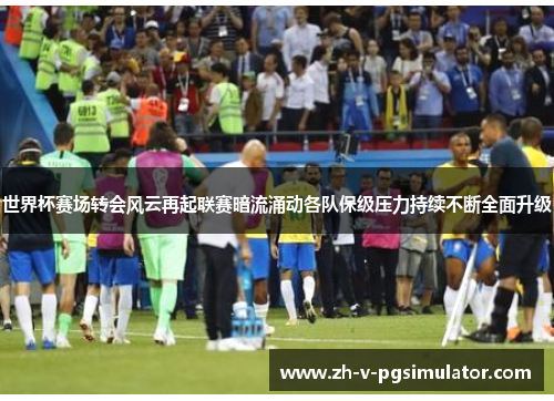 世界杯赛场转会风云再起联赛暗流涌动各队保级压力持续不断全面升级
