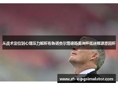 从战术定位到心理压力解析布鲁诺费尔南德斯美洲杯低迷根源原因析