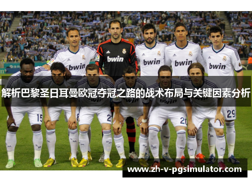 解析巴黎圣日耳曼欧冠夺冠之路的战术布局与关键因素分析