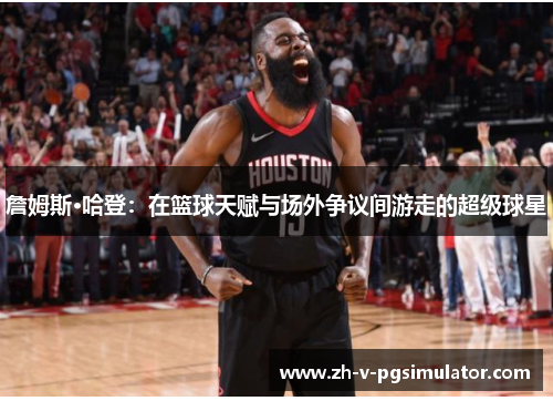 詹姆斯·哈登:在篮球天赋与场外争议间游走的超级球星 詹姆斯·哈登:在篮球天赋与场外争议间游走的超级球星