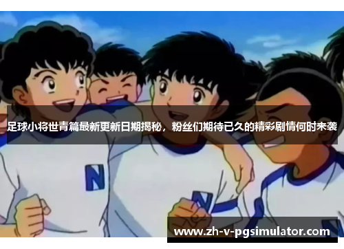 足球小将世青篇最新更新日期揭秘，粉丝们期待已久的精彩剧情何时来袭