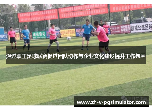 通过职工足球联赛促进团队协作与企业文化建设提升工作氛围 通过职工足球联赛促进团队协作与企业文化建设提升工作氛围