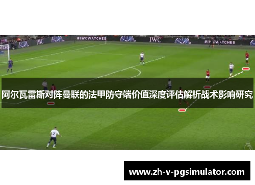 阿尔瓦雷斯对阵曼联的法甲防守端价值深度评估解析战术影响研究