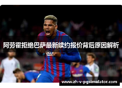 阿劳霍拒绝巴萨最新续约报价背后原因解析 阿劳霍拒绝巴萨最新续约报价背后原因解析