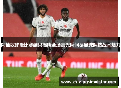 阿仙奴昨晚比赛结果揭晓全场高光瞬间尽显球队技战术魅力 阿仙奴昨晚比赛结果揭晓全场高光瞬间尽显球队技战术魅力
