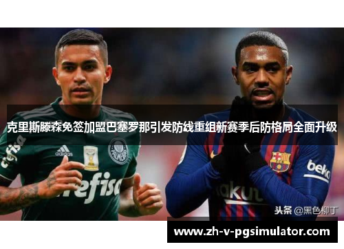 克里斯滕森免签加盟巴塞罗那引发防线重组新赛季后防格局全面升级