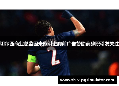 切尔西商业总监因未能引进胸前广告赞助商辞职引发关注 切尔西商业总监因未能引进胸前广告赞助商辞职引发关注