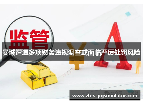 曼城遭遇多项财务违规调查或面临严厉处罚风险 曼城遭遇多项财务违规调查或面临严厉处罚风险