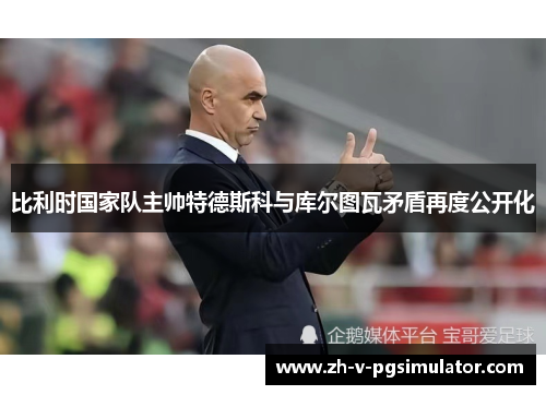 比利时国家队主帅特德斯科与库尔图瓦矛盾再度公开化 比利时国家队主帅特德斯科与库尔图瓦矛盾再度公开化