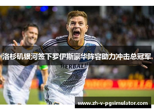 洛杉矶银河签下罗伊斯豪华阵容助力冲击总冠军 洛杉矶银河签下罗伊斯豪华阵容助力冲击总冠军