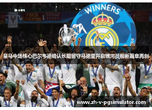 皇马中场核心巴尔韦德确认长期留守马德里开启银河战舰新篇章再创 皇马中场核心巴尔韦德确认长期留守马德里开启银河战舰新篇章再创