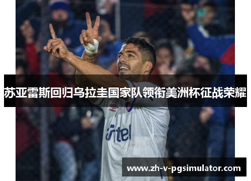 苏亚雷斯回归乌拉圭国家队领衔美洲杯征战荣耀 苏亚雷斯回归乌拉圭国家队领衔美洲杯征战荣耀