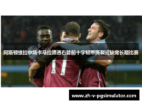 阿斯顿维拉中场卡马拉遭遇右膝前十字韧带撕裂或缺席长期比赛