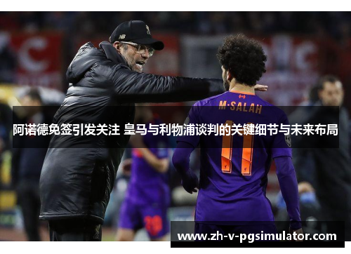 阿诺德免签引发关注 皇马与利物浦谈判的关键细节与未来布局