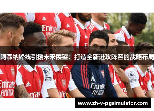 阿森纳锋线引援未来展望：打造全新进攻阵容的战略布局