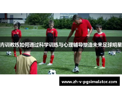 青训教练如何通过科学训练与心理辅导塑造未来足球明星