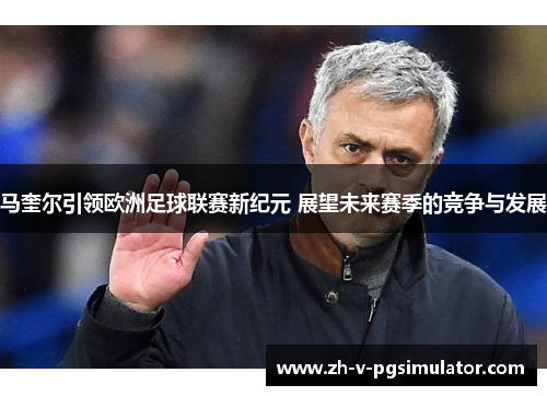 马奎尔引领欧洲足球联赛新纪元 展望未来赛季的竞争与发展