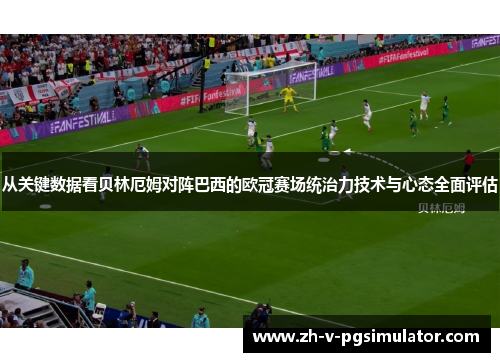 从关键数据看贝林厄姆对阵巴西的欧冠赛场统治力技术与心态全面评估