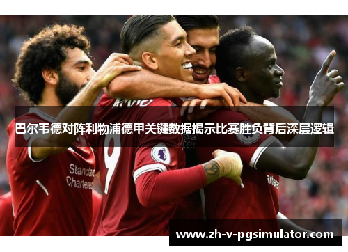 巴尔韦德对阵利物浦德甲关键数据揭示比赛胜负背后深层逻辑