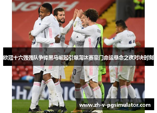 欧冠十六强强队争锋黑马崛起引爆淘汰赛豪门命运悬念之夜对决时刻