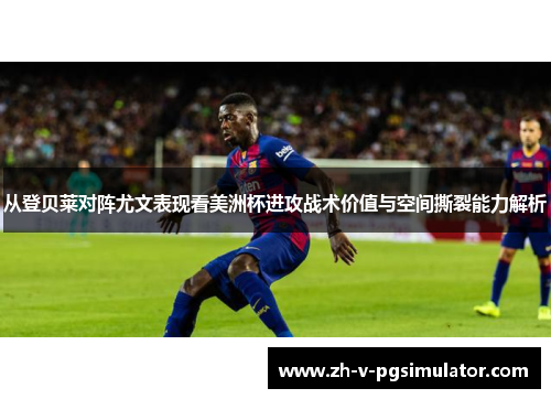 从登贝莱对阵尤文表现看美洲杯进攻战术价值与空间撕裂能力解析 从登贝莱对阵尤文表现看美洲杯进攻战术价值与空间撕裂能力解析