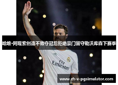 哈维·阿隆索创造不败夺冠后拒绝豪门留守勒沃库森下赛季 哈维·阿隆索创造不败夺冠后拒绝豪门留守勒沃库森下赛季