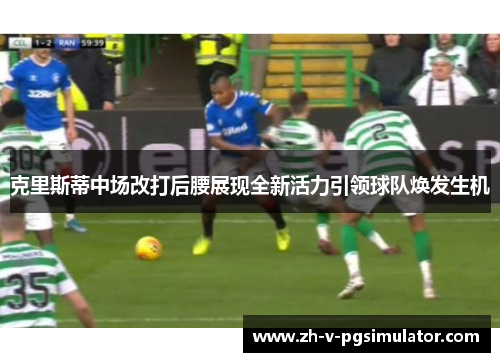 克里斯蒂中场改打后腰展现全新活力引领球队焕发生机 克里斯蒂中场改打后腰展现全新活力引领球队焕发生机