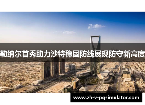 勒纳尔首秀助力沙特稳固防线展现防守新高度 勒纳尔首秀助力沙特稳固防线展现防守新高度