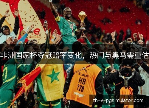 非洲国家杯夺冠赔率变化,热门与黑马需重估 非洲国家杯夺冠赔率变化,热门与黑马需重估