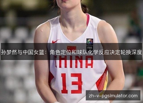 孙梦然与中国女篮：角色定位和球队化学反应决定轮换深度